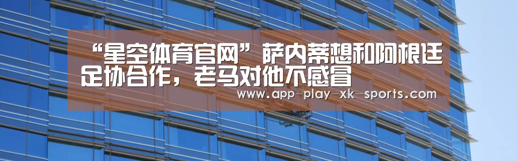 “星空体育官网”萨内蒂想和阿根廷足协合作，老马对他不感冒